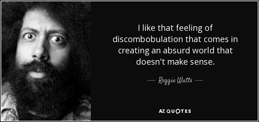I like that feeling of discombobulation that comes in creating an absurd world that doesn't make sense. - Reggie Watts