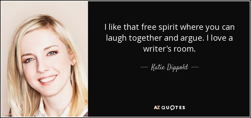 I like that free spirit where you can laugh together and argue. I love a writer's room. - Katie Dippold