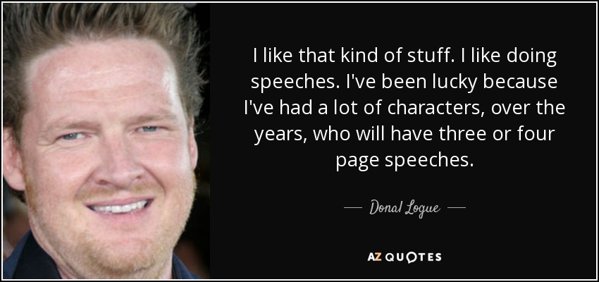 I like that kind of stuff. I like doing speeches. I've been lucky because I've had a lot of characters, over the years, who will have three or four page speeches. - Donal Logue