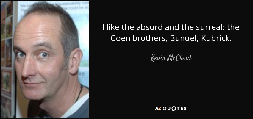 I like the absurd and the surreal: the Coen brothers, Bunuel, Kubrick. - Kevin McCloud
