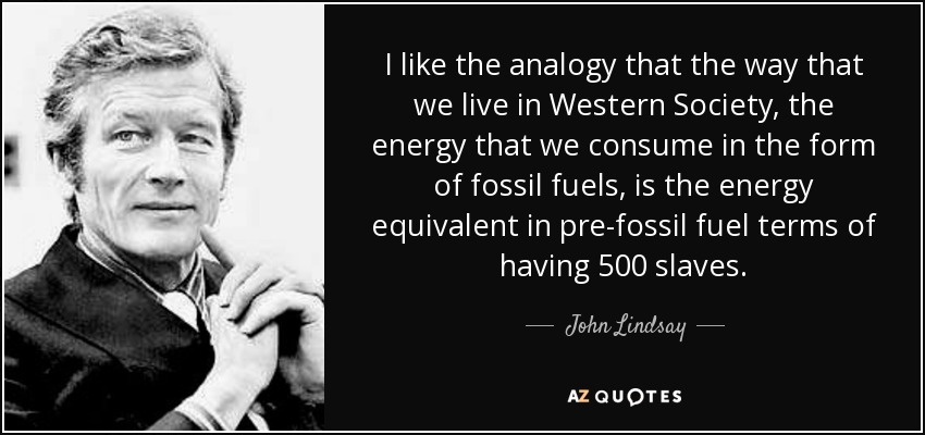 I like the analogy that the way that we live in Western Society, the energy that we consume in the form of fossil fuels, is the energy equivalent in pre-fossil fuel terms of having 500 slaves. - John Lindsay