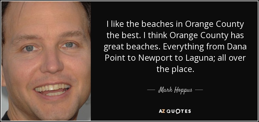 I like the beaches in Orange County the best. I think Orange County has great beaches. Everything from Dana Point to Newport to Laguna; all over the place. - Mark Hoppus