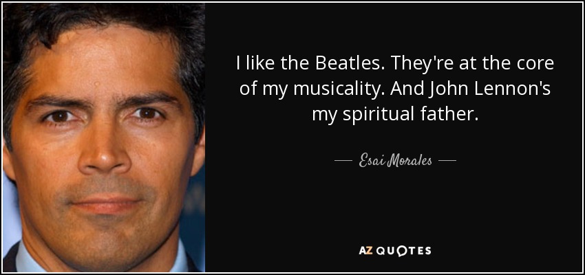 I like the Beatles. They're at the core of my musicality. And John Lennon's my spiritual father. - Esai Morales