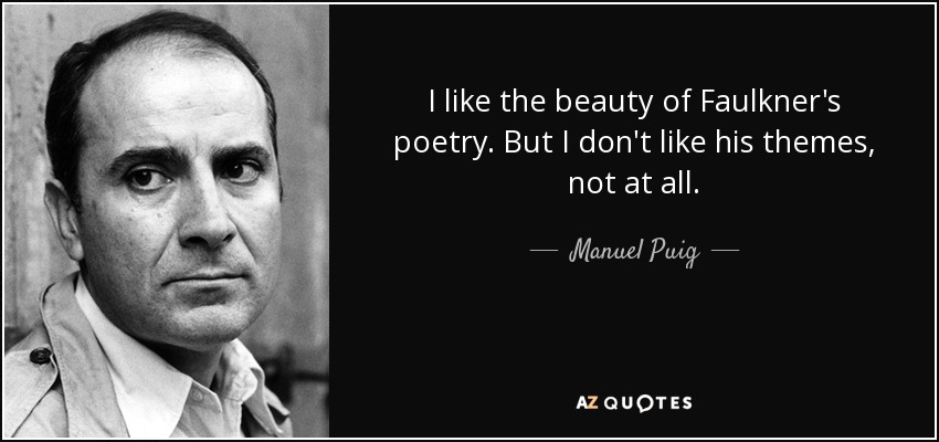 I like the beauty of Faulkner's poetry. But I don't like his themes, not at all. - Manuel Puig