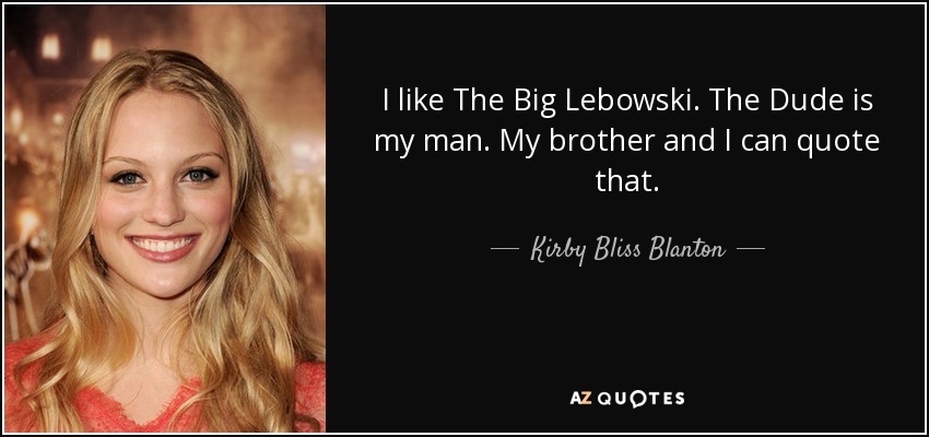 I like The Big Lebowski. The Dude is my man. My brother and I can quote that. - Kirby Bliss Blanton