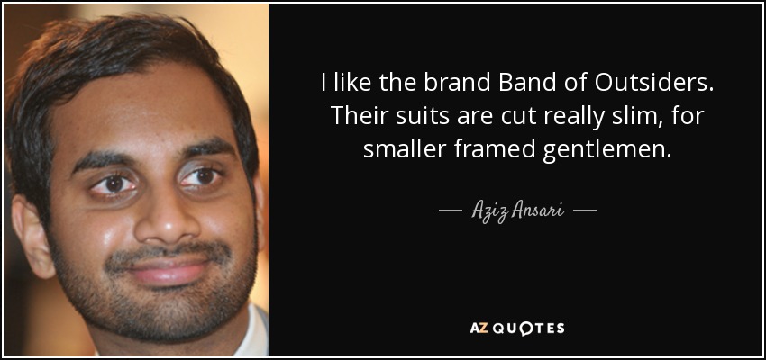 I like the brand Band of Outsiders. Their suits are cut really slim, for smaller framed gentlemen. - Aziz Ansari