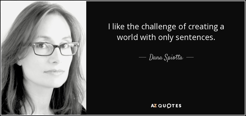 I like the challenge of creating a world with only sentences. - Dana Spiotta