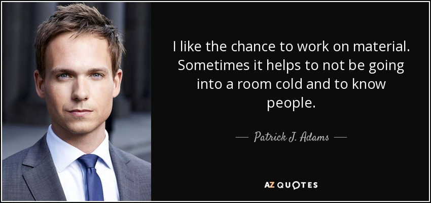 I like the chance to work on material. Sometimes it helps to not be going into a room cold and to know people. - Patrick J. Adams