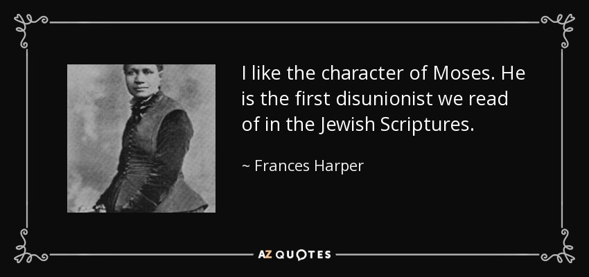 I like the character of Moses. He is the first disunionist we read of in the Jewish Scriptures. - Frances Harper