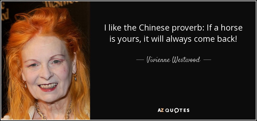 I like the Chinese proverb: If a horse is yours, it will always come back! - Vivienne Westwood
