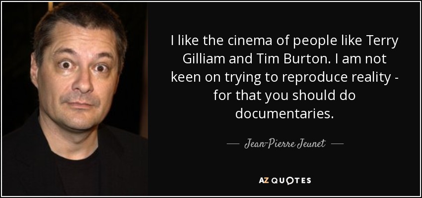 I like the cinema of people like Terry Gilliam and Tim Burton. I am not keen on trying to reproduce reality - for that you should do documentaries. - Jean-Pierre Jeunet