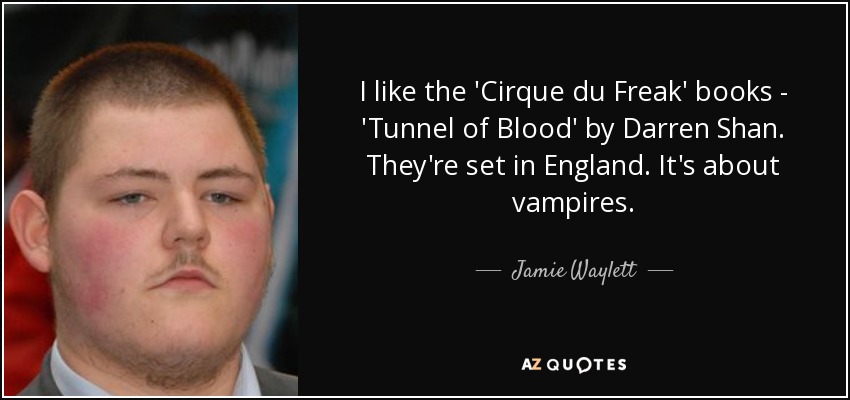 I like the 'Cirque du Freak' books - 'Tunnel of Blood' by Darren Shan. They're set in England. It's about vampires. - Jamie Waylett