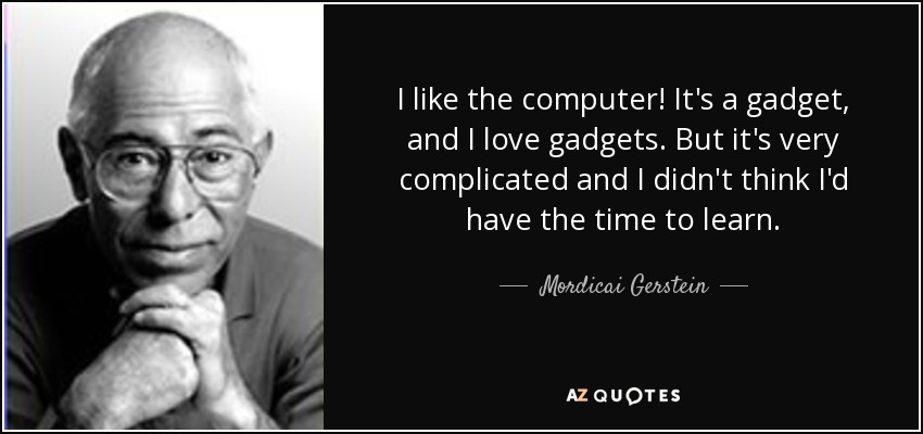 I like the computer! It's a gadget, and I love gadgets. But it's very complicated and I didn't think I'd have the time to learn. - Mordicai Gerstein