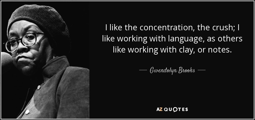 I like the concentration, the crush; I like working with language, as others like working with clay, or notes. - Gwendolyn Brooks