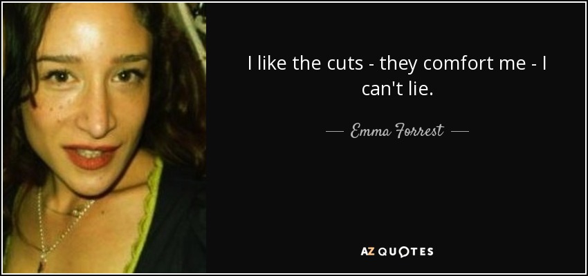 I like the cuts - they comfort me - I can't lie. - Emma Forrest