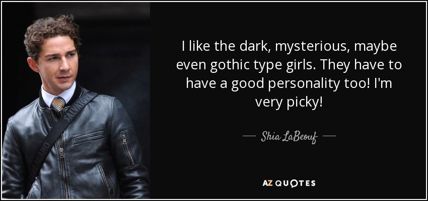 I like the dark, mysterious, maybe even gothic type girls. They have to have a good personality too! I'm very picky! - Shia LaBeouf