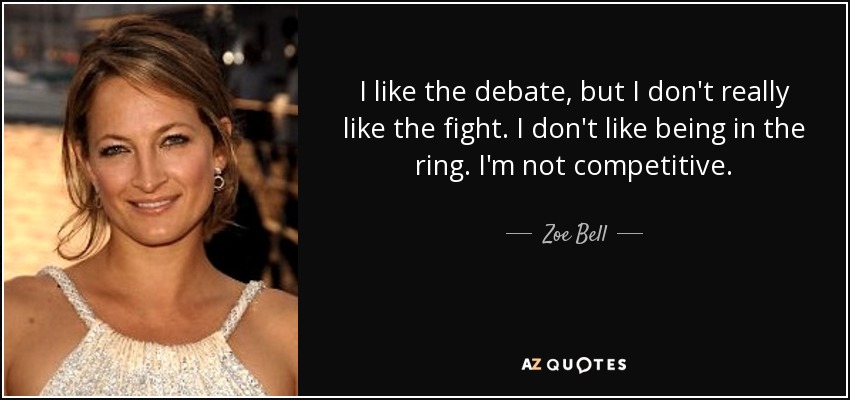 I like the debate, but I don't really like the fight. I don't like being in the ring. I'm not competitive. - Zoe Bell