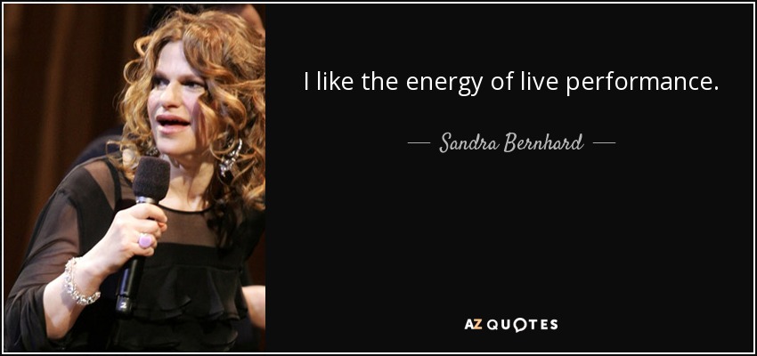 I like the energy of live performance. - Sandra Bernhard