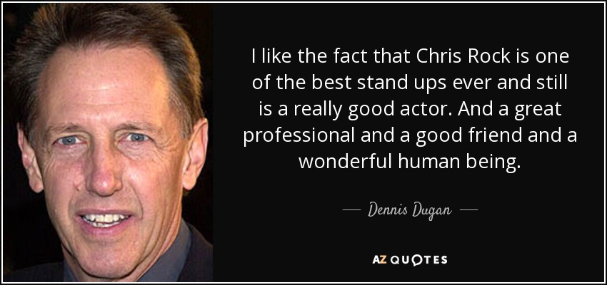 I like the fact that Chris Rock is one of the best stand ups ever and still is a really good actor. And a great professional and a good friend and a wonderful human being. - Dennis Dugan