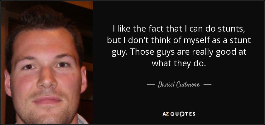 I like the fact that I can do stunts, but I don't think of myself as a stunt guy. Those guys are really good at what they do. - Daniel Cudmore