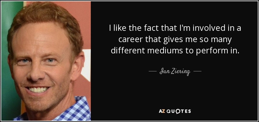 I like the fact that I'm involved in a career that gives me so many different mediums to perform in. - Ian Ziering