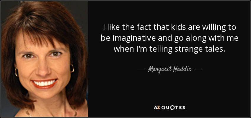 I like the fact that kids are willing to be imaginative and go along with me when I'm telling strange tales. - Margaret Haddix