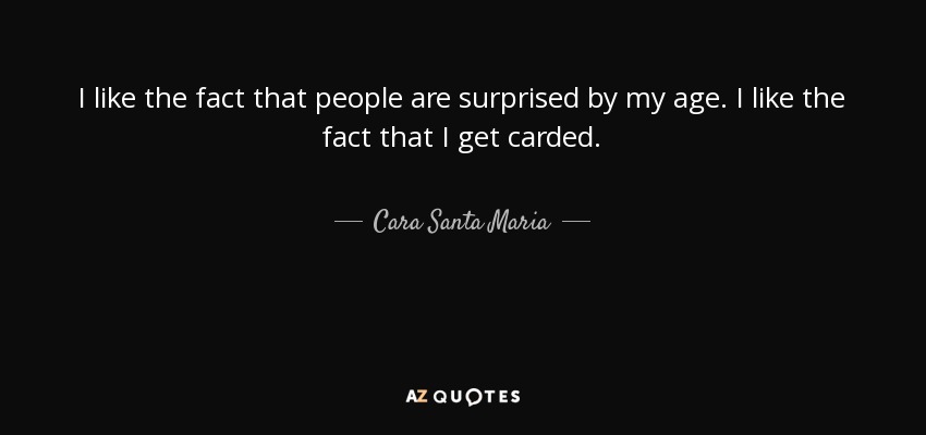 I like the fact that people are surprised by my age. I like the fact that I get carded. - Cara Santa Maria