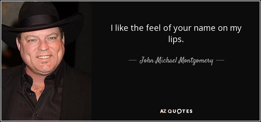 I like the feel of your name on my lips. - John Michael Montgomery