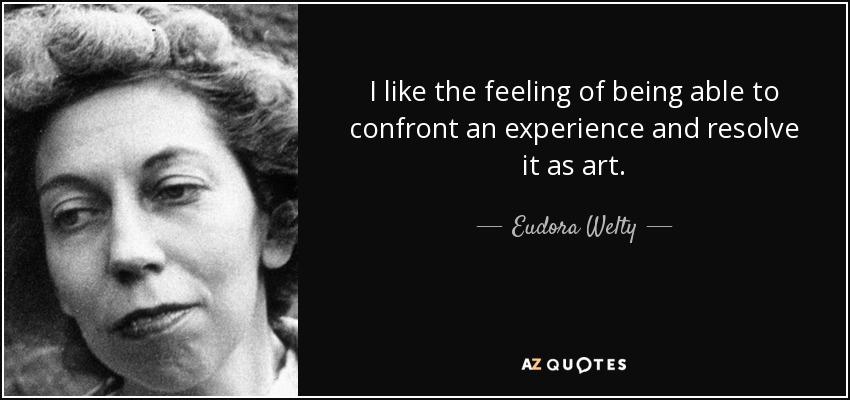 I like the feeling of being able to confront an experience and resolve it as art. - Eudora Welty