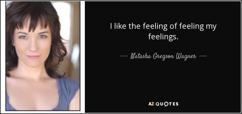 I like the feeling of feeling my feelings. - Natasha Gregson Wagner