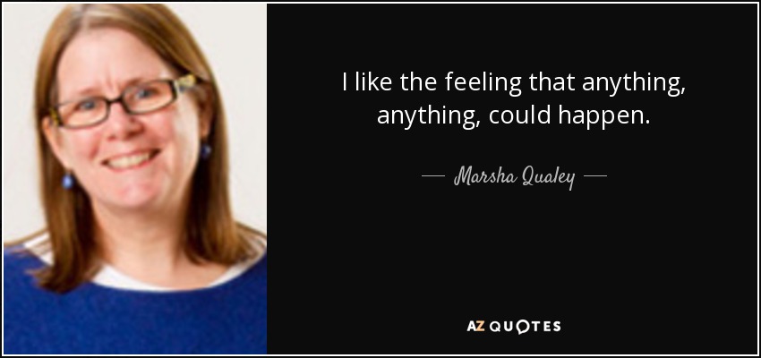 I like the feeling that anything, anything, could happen. - Marsha Qualey
