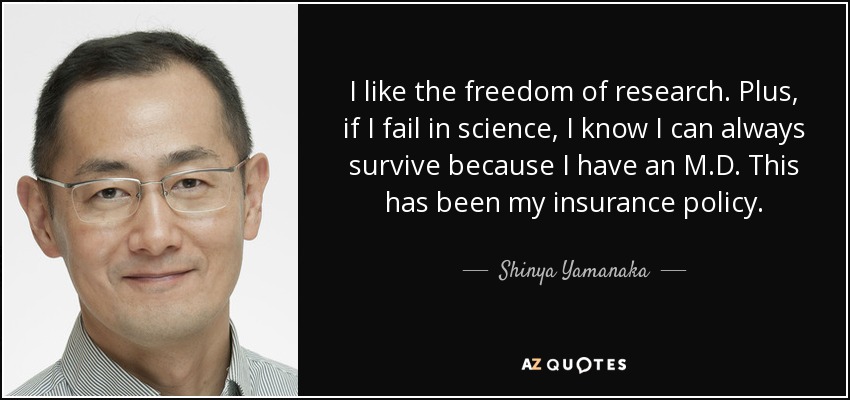 I like the freedom of research. Plus, if I fail in science, I know I can always survive because I have an M.D. This has been my insurance policy. - Shinya Yamanaka