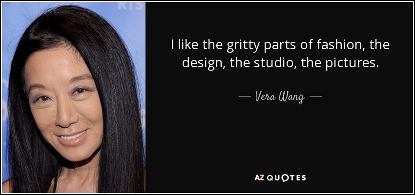 I like the gritty parts of fashion, the design, the studio, the pictures. - Vera Wang