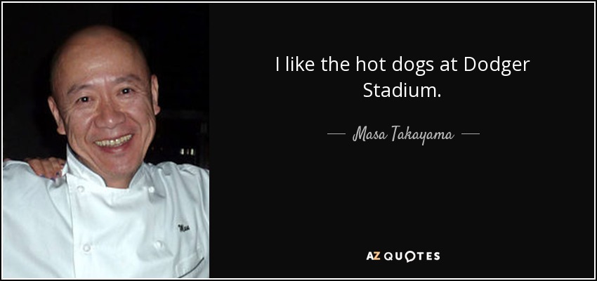 I like the hot dogs at Dodger Stadium. - Masa Takayama