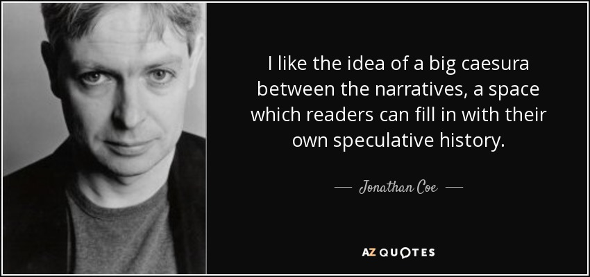 I like the idea of a big caesura between the narratives, a space which readers can fill in with their own speculative history. - Jonathan Coe