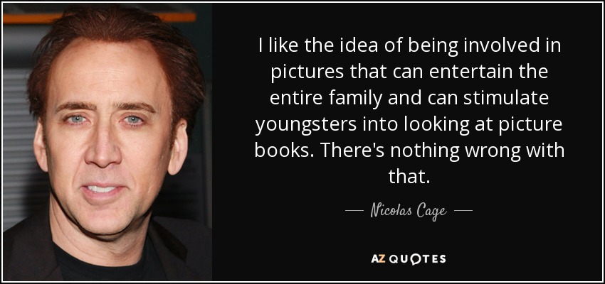 I like the idea of being involved in pictures that can entertain the entire family and can stimulate youngsters into looking at picture books. There's nothing wrong with that. - Nicolas Cage