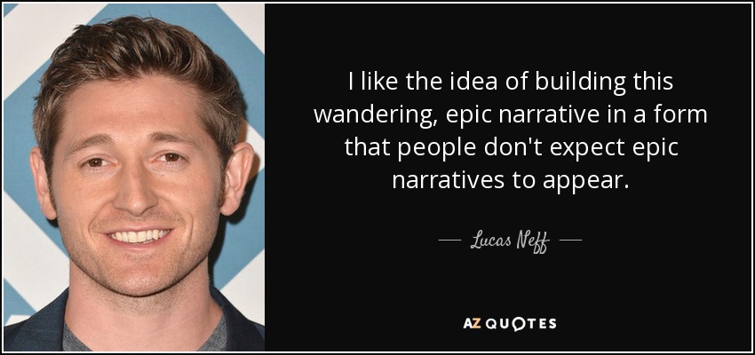 I like the idea of building this wandering, epic narrative in a form that people don't expect epic narratives to appear. - Lucas Neff
