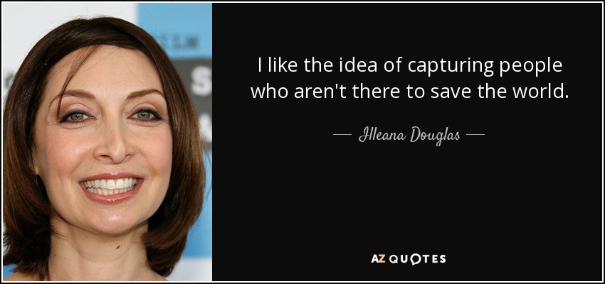 I like the idea of capturing people who aren't there to save the world. - Illeana Douglas