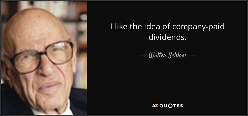 I like the idea of company-paid dividends. - Walter Schloss