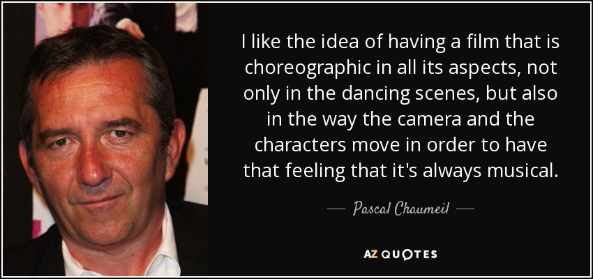 I like the idea of having a film that is choreographic in all its aspects, not only in the dancing scenes, but also in the way the camera and the characters move in order to have that feeling that it's always musical. - Pascal Chaumeil