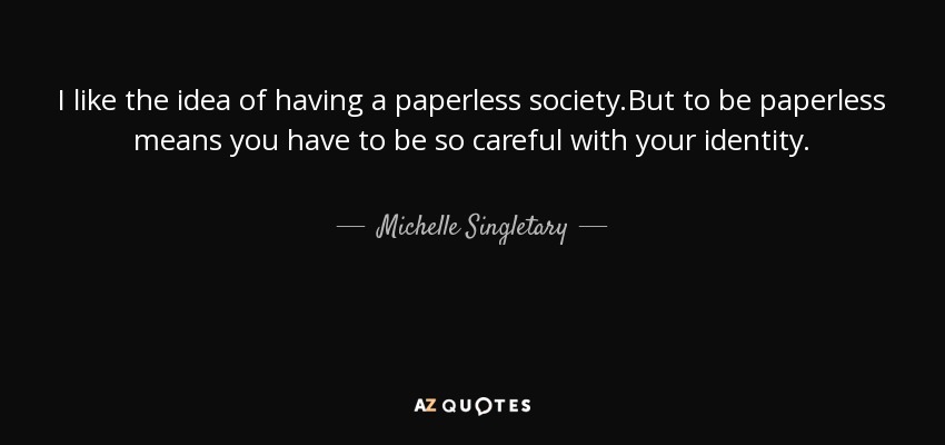 I like the idea of having a paperless society.But to be paperless means you have to be so careful with your identity. - Michelle Singletary