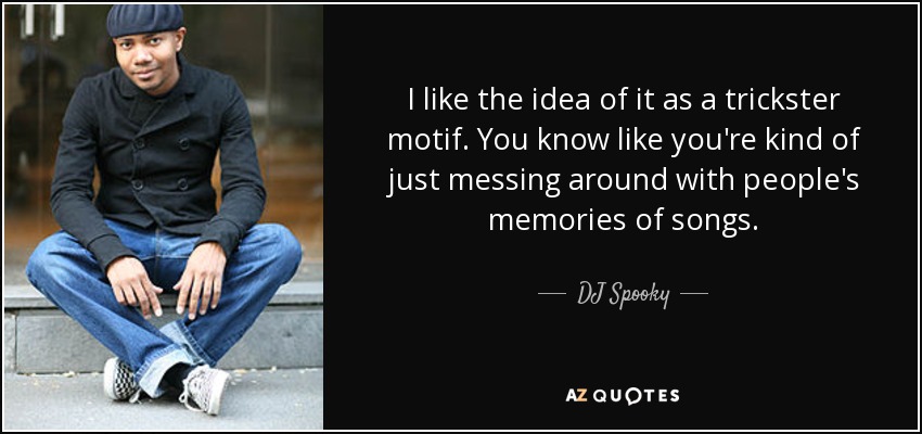 I like the idea of it as a trickster motif. You know like you're kind of just messing around with people's memories of songs. - DJ Spooky