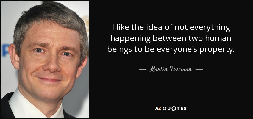 I like the idea of not everything happening between two human beings to be everyone's property. - Martin Freeman