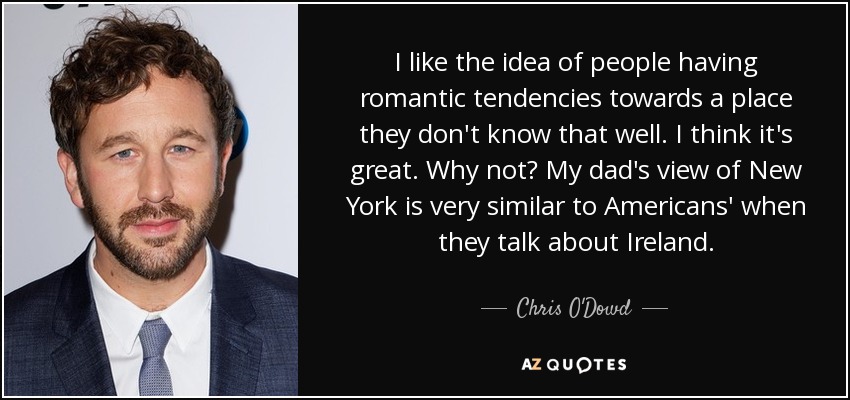 I like the idea of people having romantic tendencies towards a place they don't know that well. I think it's great. Why not? My dad's view of New York is very similar to Americans' when they talk about Ireland. - Chris O'Dowd
