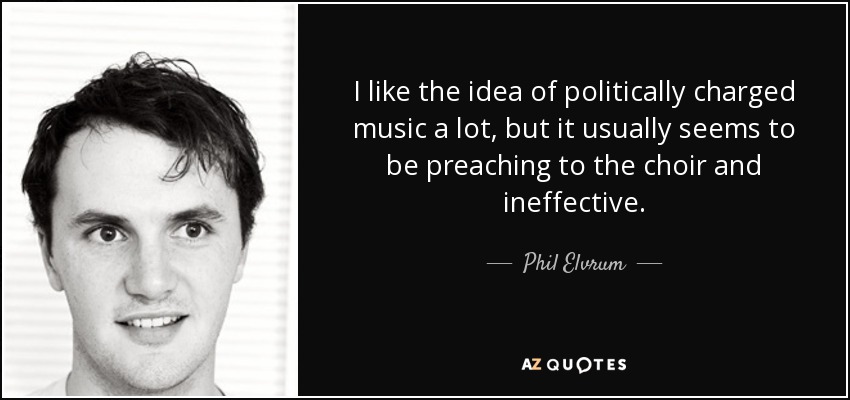 I like the idea of politically charged music a lot, but it usually seems to be preaching to the choir and ineffective. - Phil Elvrum