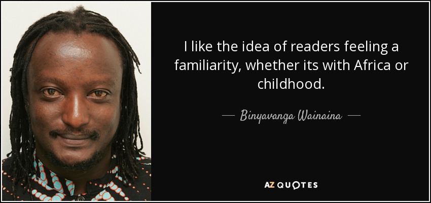 I like the idea of readers feeling a familiarity, whether its with Africa or childhood. - Binyavanga Wainaina