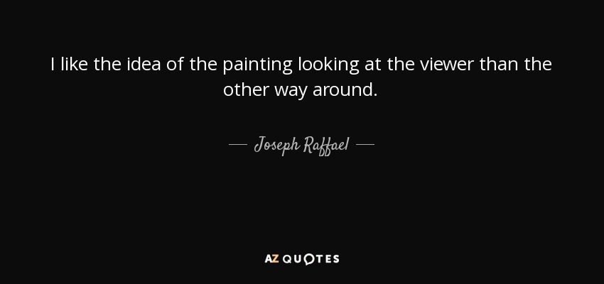 I like the idea of the painting looking at the viewer than the other way around. - Joseph Raffael