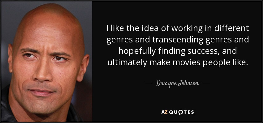 I like the idea of working in different genres and transcending genres and hopefully finding success, and ultimately make movies people like. - Dwayne Johnson