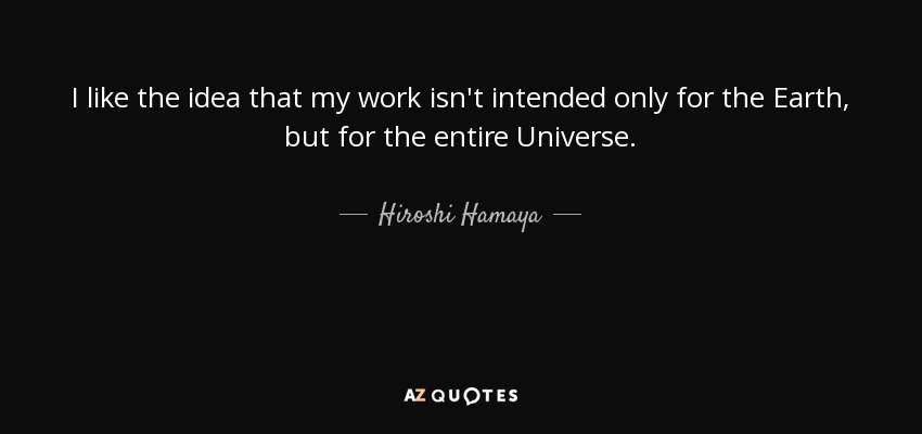 I like the idea that my work isn't intended only for the Earth, but for the entire Universe. - Hiroshi Hamaya