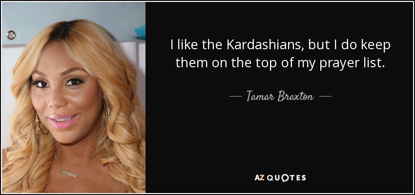 I like the Kardashians, but I do keep them on the top of my prayer list. - Tamar Braxton